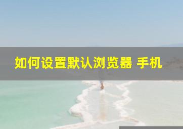 如何设置默认浏览器 手机